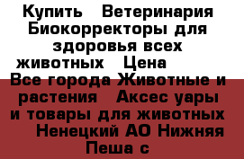  Купить : Ветеринария.Биокорректоры для здоровья всех животных › Цена ­ 100 - Все города Животные и растения » Аксесcуары и товары для животных   . Ненецкий АО,Нижняя Пеша с.